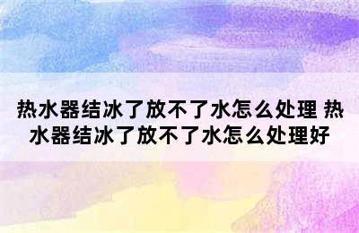 热水器结冰了放不了水怎么处理 热水器结冰了放不了水怎么处理好